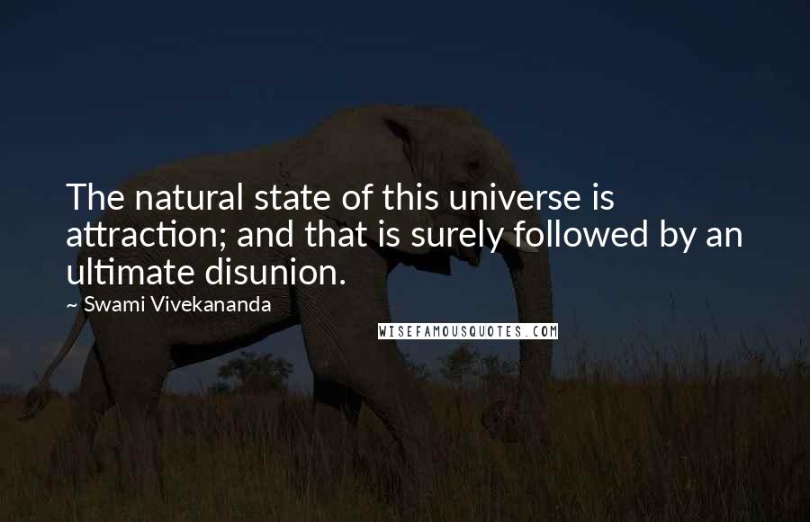 Swami Vivekananda Quotes: The natural state of this universe is attraction; and that is surely followed by an ultimate disunion.