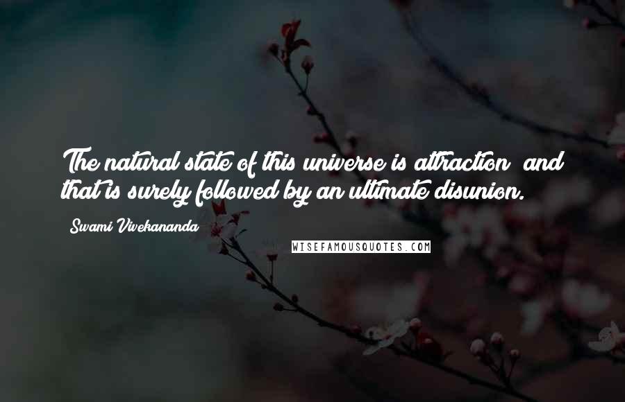 Swami Vivekananda Quotes: The natural state of this universe is attraction; and that is surely followed by an ultimate disunion.