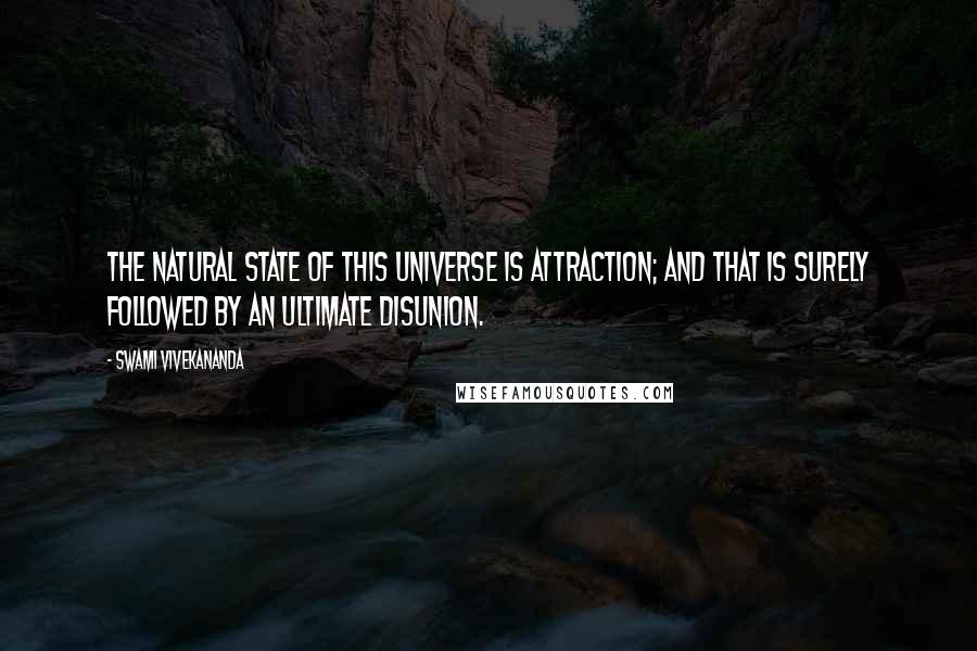 Swami Vivekananda Quotes: The natural state of this universe is attraction; and that is surely followed by an ultimate disunion.