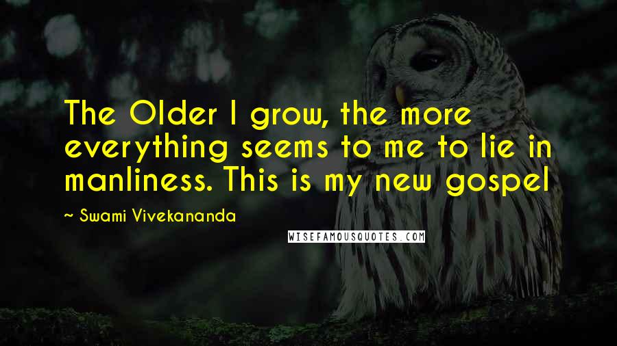 Swami Vivekananda Quotes: The Older I grow, the more everything seems to me to lie in manliness. This is my new gospel