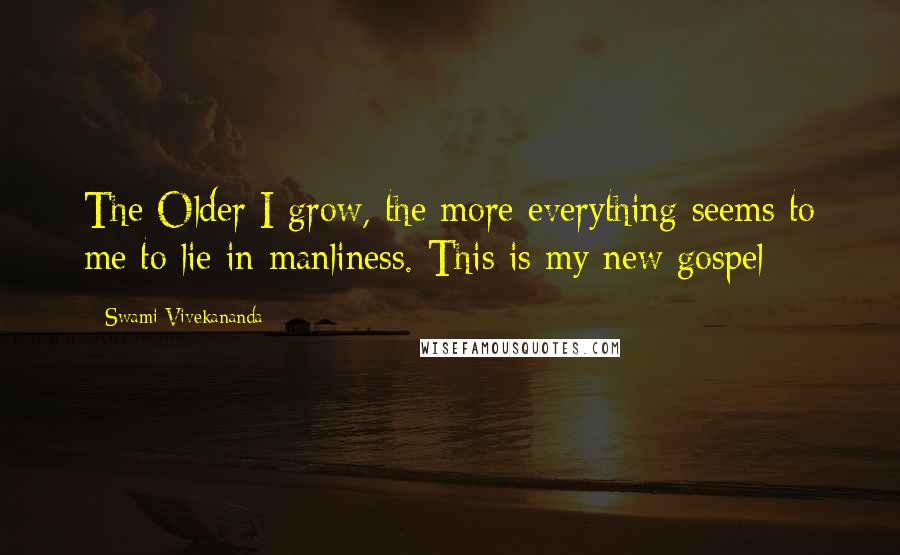 Swami Vivekananda Quotes: The Older I grow, the more everything seems to me to lie in manliness. This is my new gospel