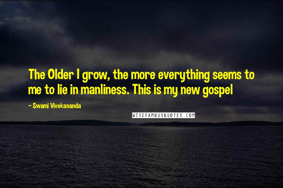 Swami Vivekananda Quotes: The Older I grow, the more everything seems to me to lie in manliness. This is my new gospel