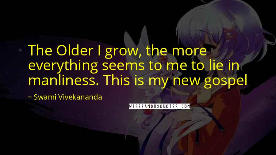 Swami Vivekananda Quotes: The Older I grow, the more everything seems to me to lie in manliness. This is my new gospel