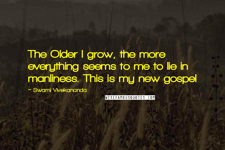 Swami Vivekananda Quotes: The Older I grow, the more everything seems to me to lie in manliness. This is my new gospel