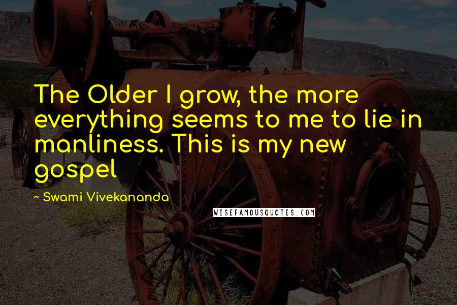 Swami Vivekananda Quotes: The Older I grow, the more everything seems to me to lie in manliness. This is my new gospel