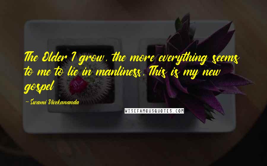 Swami Vivekananda Quotes: The Older I grow, the more everything seems to me to lie in manliness. This is my new gospel