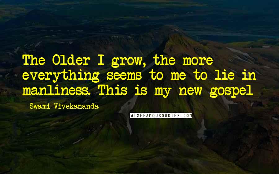 Swami Vivekananda Quotes: The Older I grow, the more everything seems to me to lie in manliness. This is my new gospel