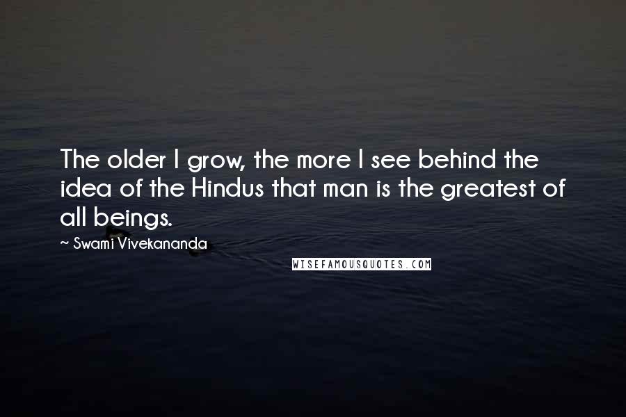 Swami Vivekananda Quotes: The older I grow, the more I see behind the idea of the Hindus that man is the greatest of all beings.