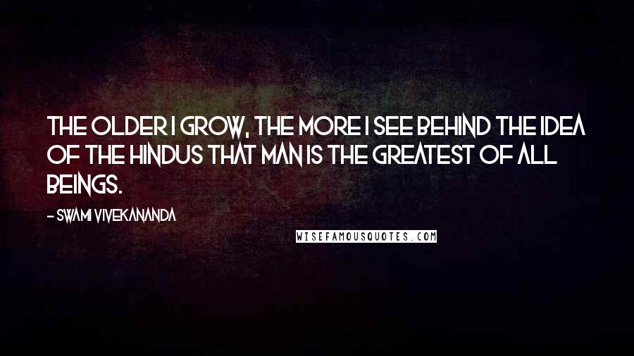 Swami Vivekananda Quotes: The older I grow, the more I see behind the idea of the Hindus that man is the greatest of all beings.