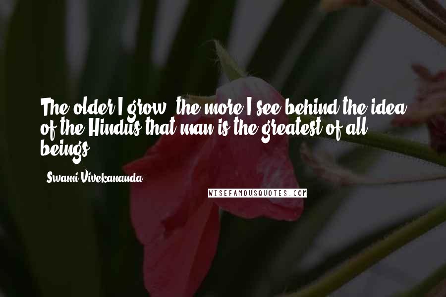 Swami Vivekananda Quotes: The older I grow, the more I see behind the idea of the Hindus that man is the greatest of all beings.