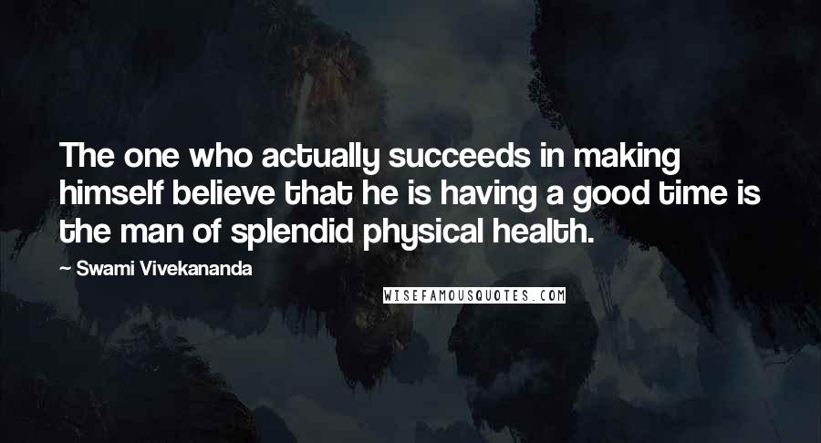 Swami Vivekananda Quotes: The one who actually succeeds in making himself believe that he is having a good time is the man of splendid physical health.