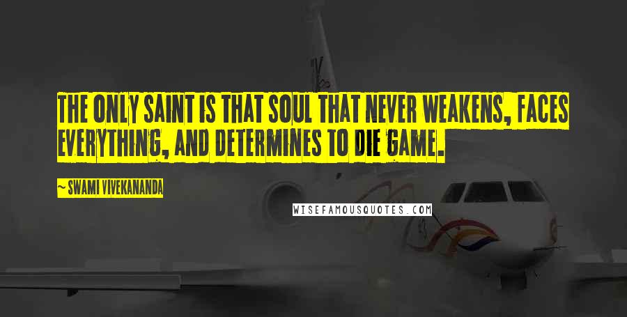 Swami Vivekananda Quotes: The only saint is that soul that never weakens, faces everything, and determines to die game.