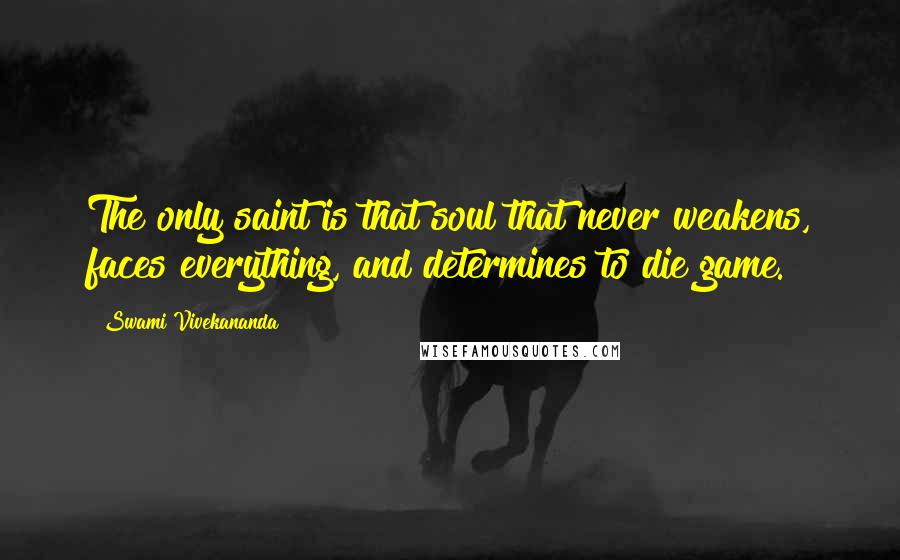 Swami Vivekananda Quotes: The only saint is that soul that never weakens, faces everything, and determines to die game.