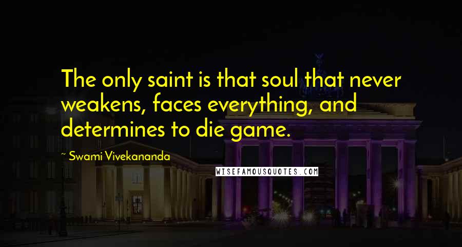 Swami Vivekananda Quotes: The only saint is that soul that never weakens, faces everything, and determines to die game.