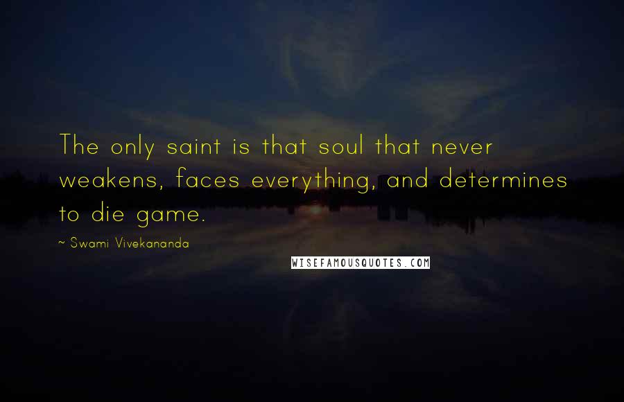 Swami Vivekananda Quotes: The only saint is that soul that never weakens, faces everything, and determines to die game.