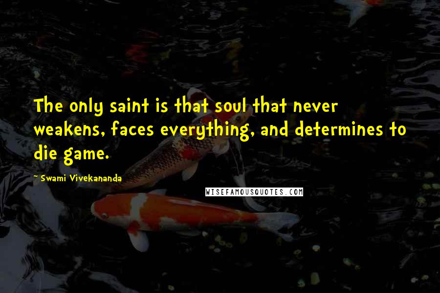 Swami Vivekananda Quotes: The only saint is that soul that never weakens, faces everything, and determines to die game.