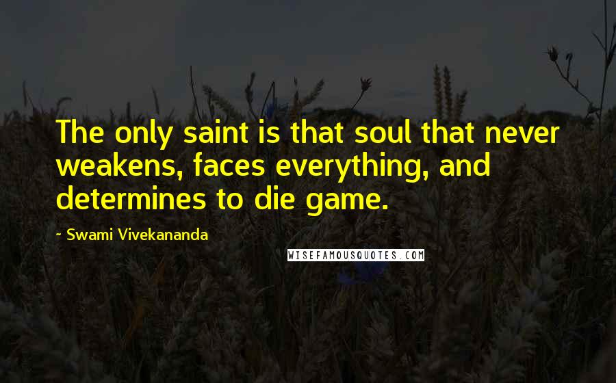 Swami Vivekananda Quotes: The only saint is that soul that never weakens, faces everything, and determines to die game.