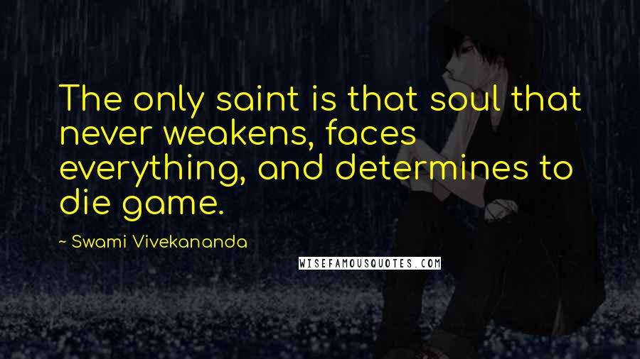 Swami Vivekananda Quotes: The only saint is that soul that never weakens, faces everything, and determines to die game.