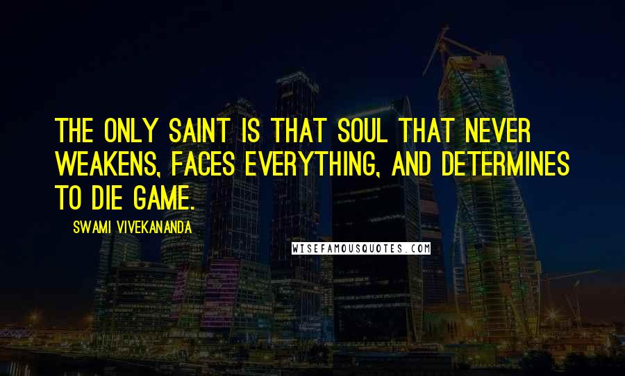 Swami Vivekananda Quotes: The only saint is that soul that never weakens, faces everything, and determines to die game.