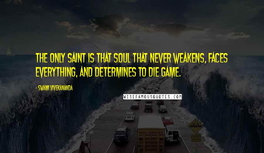 Swami Vivekananda Quotes: The only saint is that soul that never weakens, faces everything, and determines to die game.