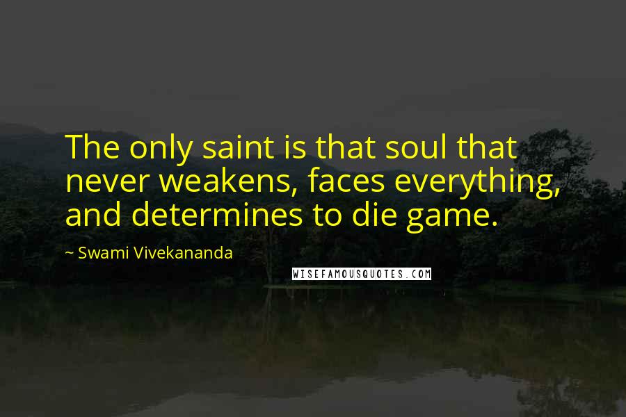 Swami Vivekananda Quotes: The only saint is that soul that never weakens, faces everything, and determines to die game.
