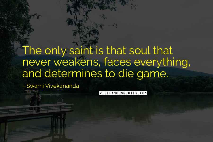 Swami Vivekananda Quotes: The only saint is that soul that never weakens, faces everything, and determines to die game.