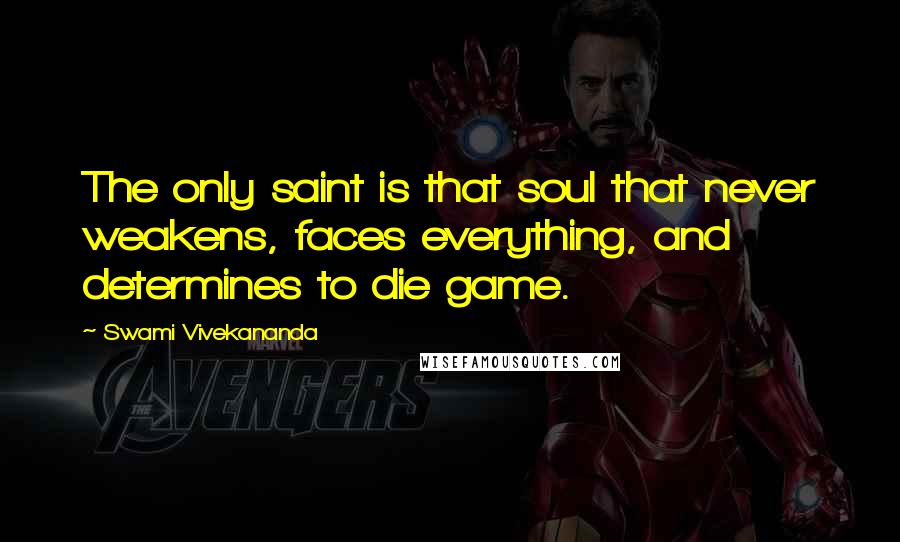 Swami Vivekananda Quotes: The only saint is that soul that never weakens, faces everything, and determines to die game.