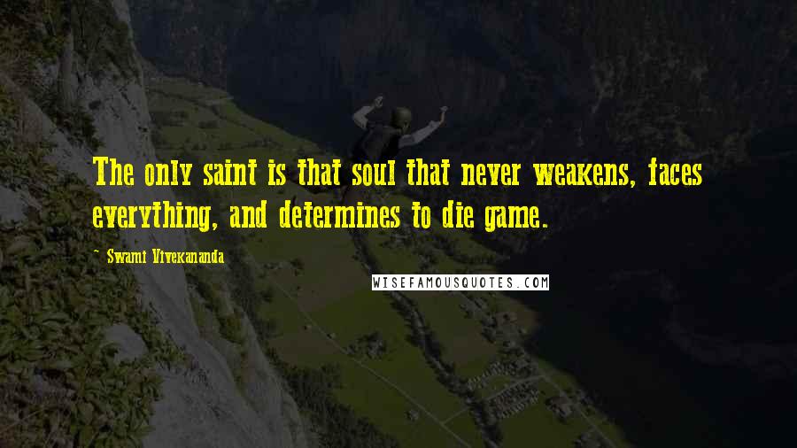 Swami Vivekananda Quotes: The only saint is that soul that never weakens, faces everything, and determines to die game.