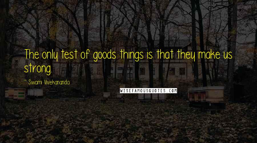 Swami Vivekananda Quotes: The only test of goods things is that they make us strong.