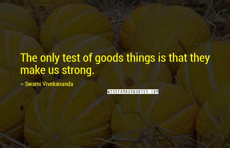 Swami Vivekananda Quotes: The only test of goods things is that they make us strong.