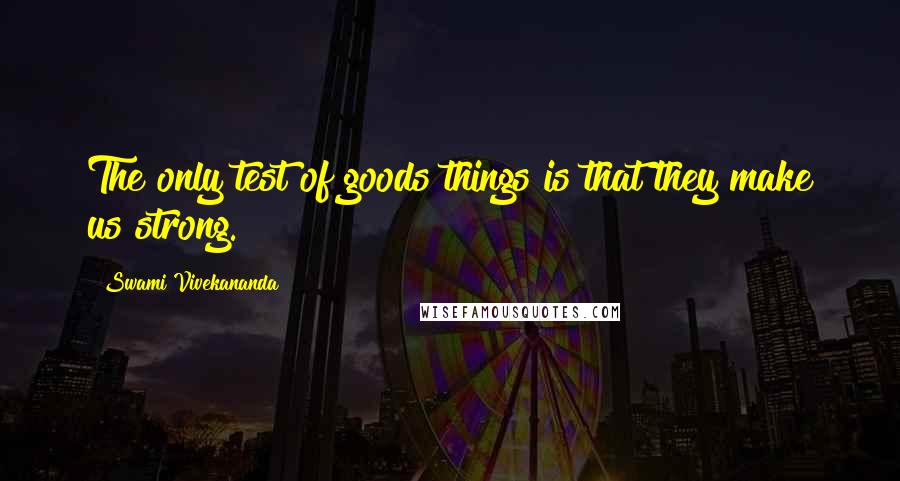 Swami Vivekananda Quotes: The only test of goods things is that they make us strong.