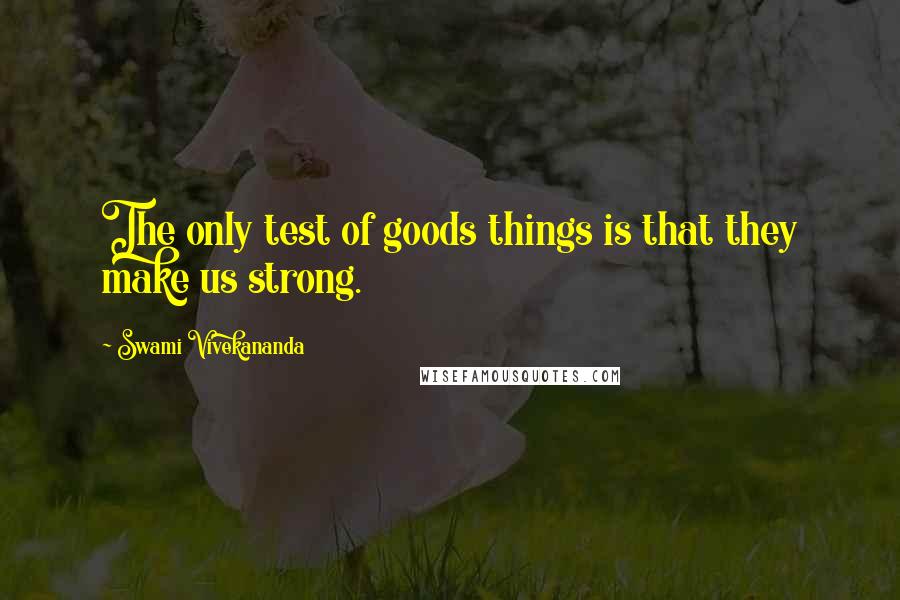 Swami Vivekananda Quotes: The only test of goods things is that they make us strong.