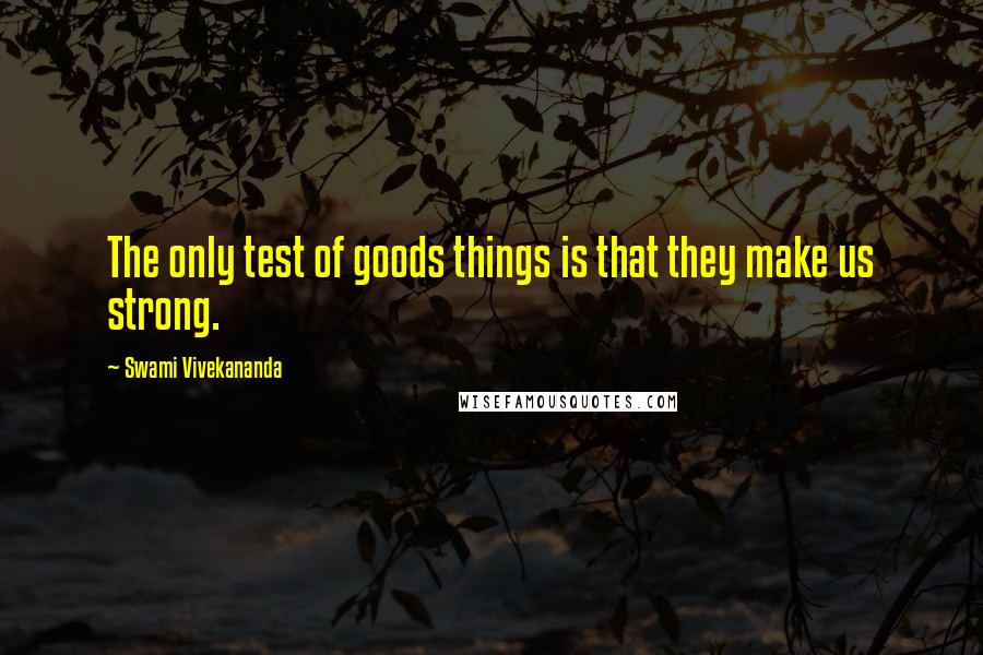 Swami Vivekananda Quotes: The only test of goods things is that they make us strong.