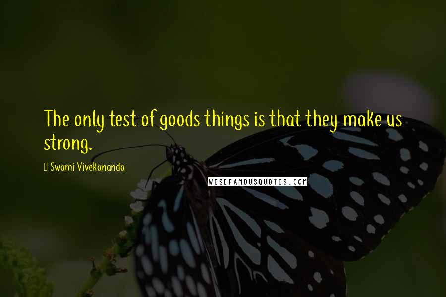 Swami Vivekananda Quotes: The only test of goods things is that they make us strong.