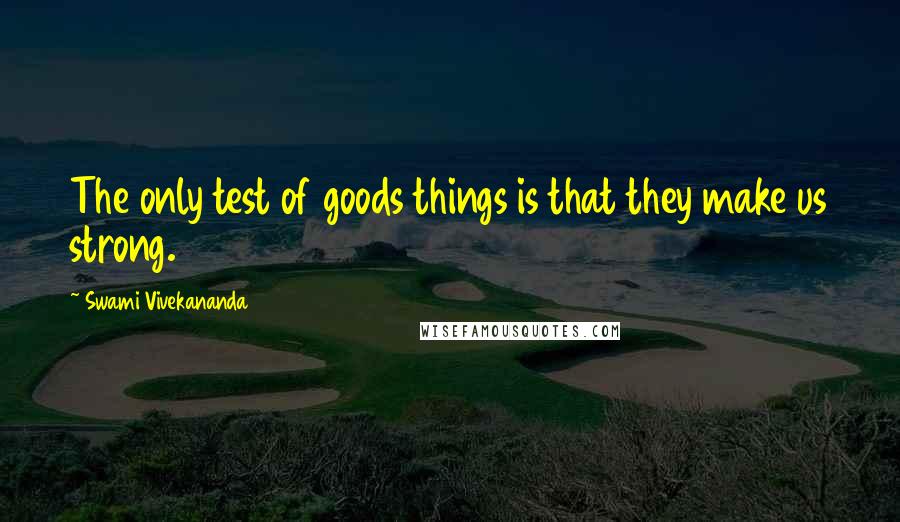 Swami Vivekananda Quotes: The only test of goods things is that they make us strong.