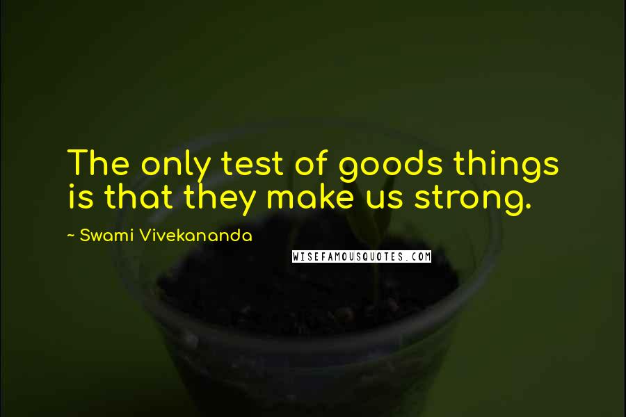 Swami Vivekananda Quotes: The only test of goods things is that they make us strong.