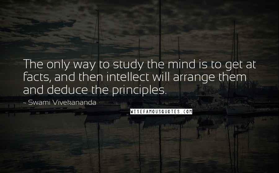 Swami Vivekananda Quotes: The only way to study the mind is to get at facts, and then intellect will arrange them and deduce the principles.