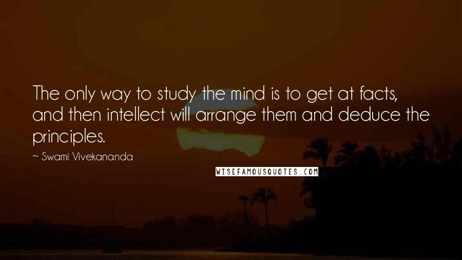 Swami Vivekananda Quotes: The only way to study the mind is to get at facts, and then intellect will arrange them and deduce the principles.