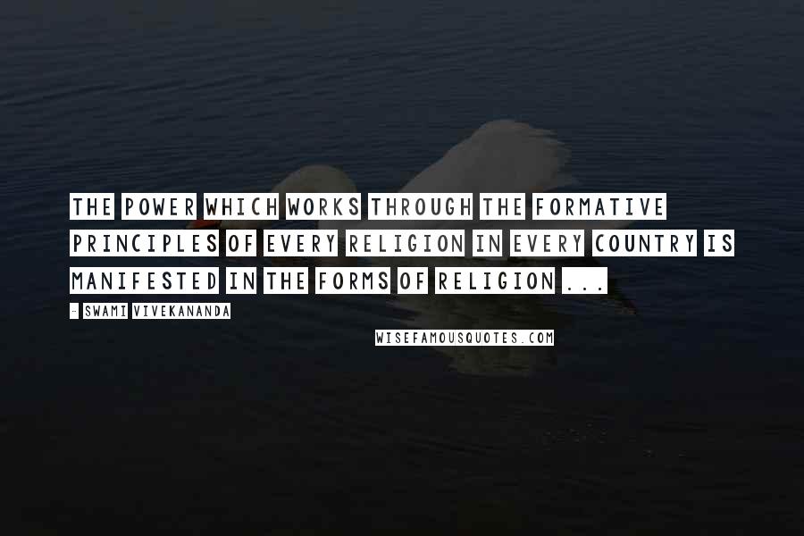 Swami Vivekananda Quotes: The power which works through the formative principles of every religion in every country is manifested in the forms of religion ...