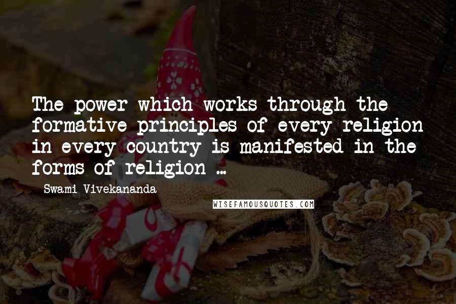 Swami Vivekananda Quotes: The power which works through the formative principles of every religion in every country is manifested in the forms of religion ...