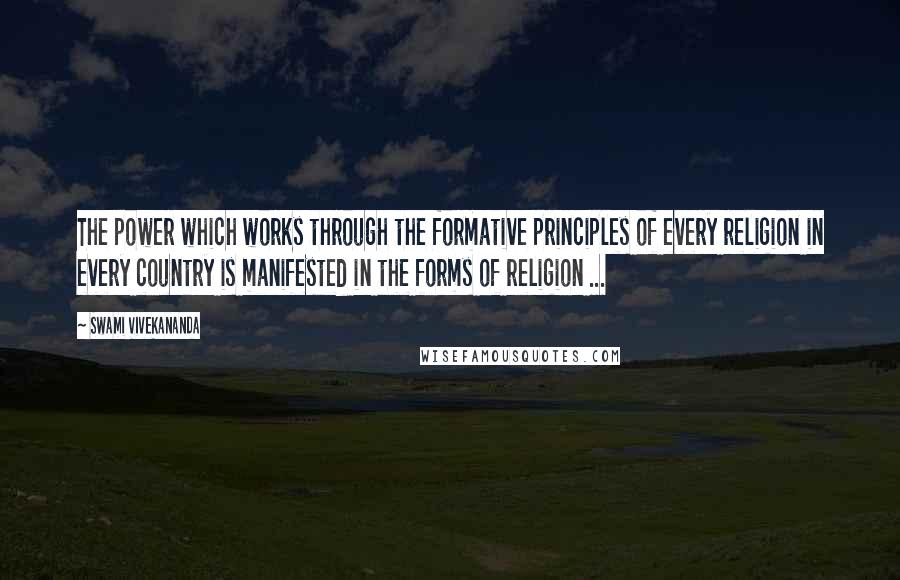 Swami Vivekananda Quotes: The power which works through the formative principles of every religion in every country is manifested in the forms of religion ...
