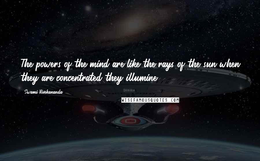 Swami Vivekananda Quotes: The powers of the mind are like the rays of the sun when they are concentrated they illumine.