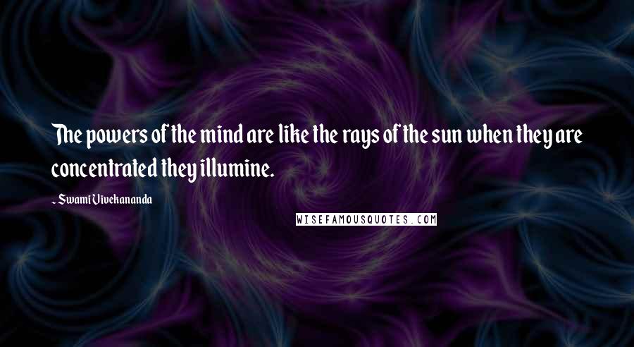 Swami Vivekananda Quotes: The powers of the mind are like the rays of the sun when they are concentrated they illumine.