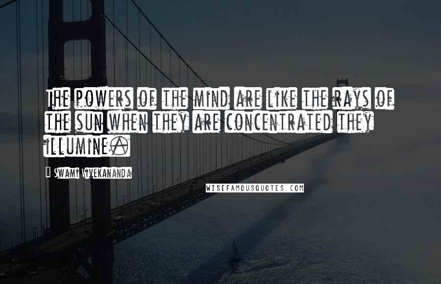 Swami Vivekananda Quotes: The powers of the mind are like the rays of the sun when they are concentrated they illumine.