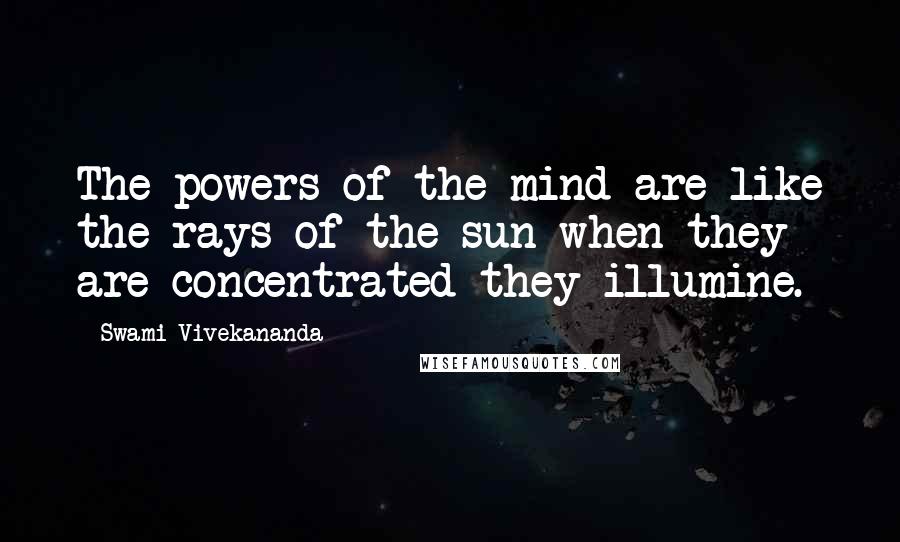 Swami Vivekananda Quotes: The powers of the mind are like the rays of the sun when they are concentrated they illumine.