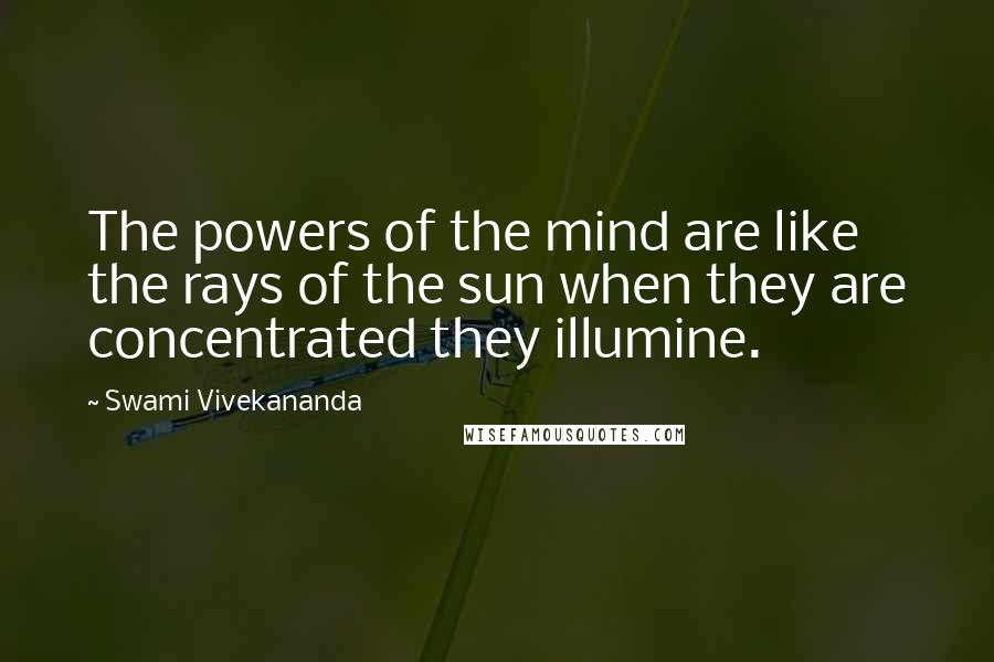 Swami Vivekananda Quotes: The powers of the mind are like the rays of the sun when they are concentrated they illumine.