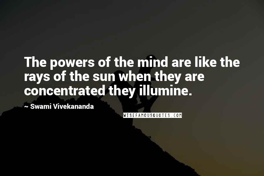 Swami Vivekananda Quotes: The powers of the mind are like the rays of the sun when they are concentrated they illumine.