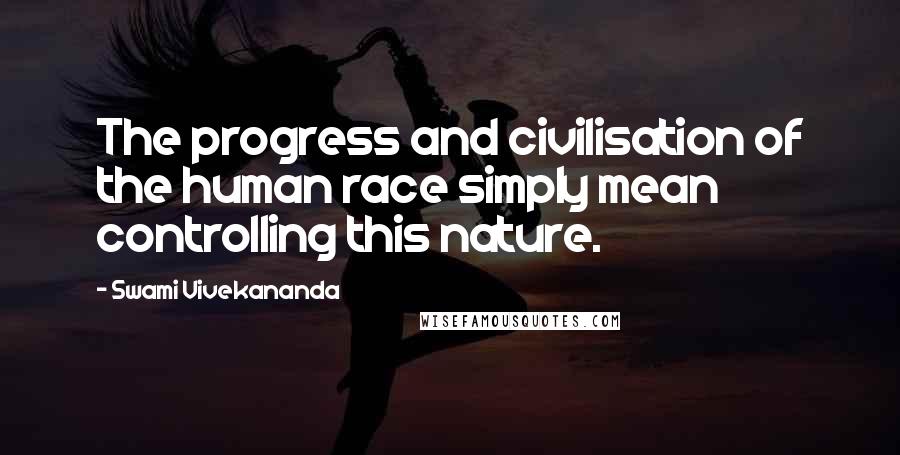 Swami Vivekananda Quotes: The progress and civilisation of the human race simply mean controlling this nature.