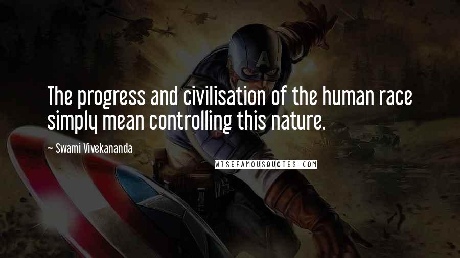 Swami Vivekananda Quotes: The progress and civilisation of the human race simply mean controlling this nature.