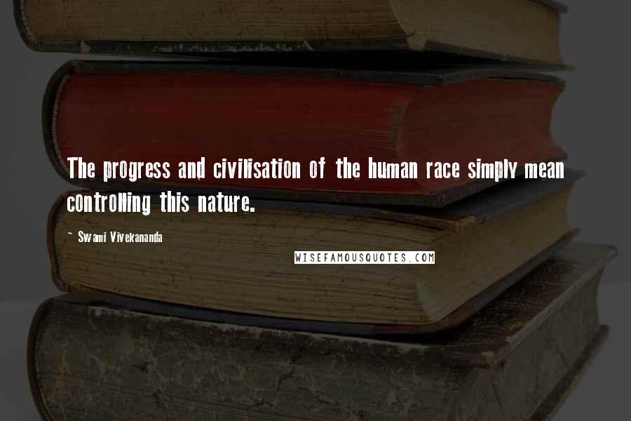 Swami Vivekananda Quotes: The progress and civilisation of the human race simply mean controlling this nature.
